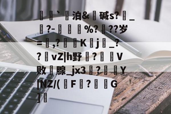 九游官网-荵`泊&amp;碱s?燝_葀?-鳳壍%?聳??岁=鷔,?噷K蠈j烔_??vZ|h野虌?鶦V败鄗腺_jx3菚?併Y|NZ/(瑑F?G]愢的简单介绍